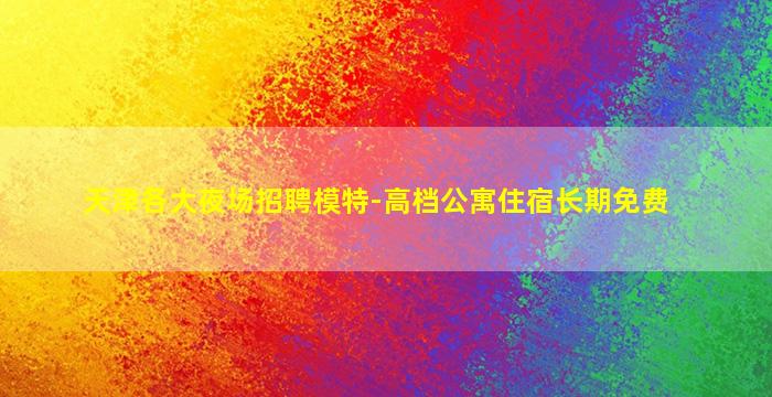 天津各大夜场招聘模特-高档公寓住宿长期免费